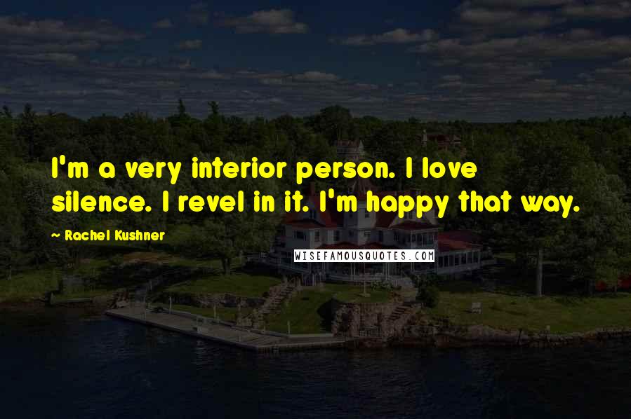 Rachel Kushner Quotes: I'm a very interior person. I love silence. I revel in it. I'm happy that way.