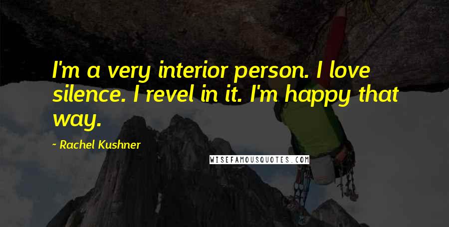 Rachel Kushner Quotes: I'm a very interior person. I love silence. I revel in it. I'm happy that way.