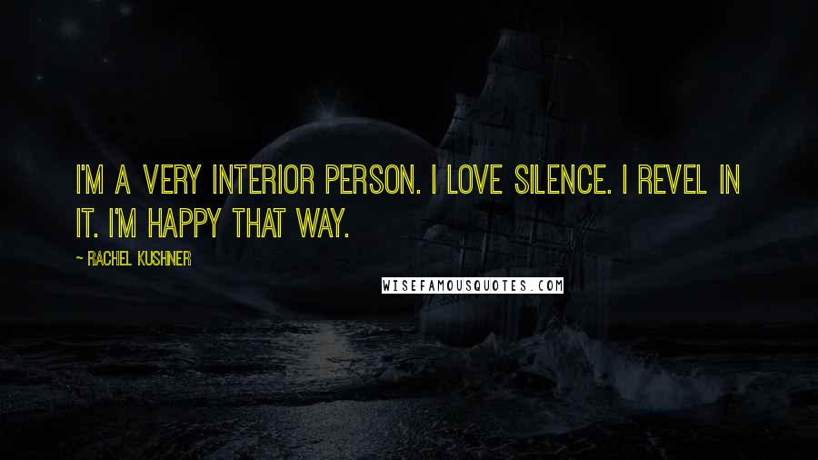 Rachel Kushner Quotes: I'm a very interior person. I love silence. I revel in it. I'm happy that way.