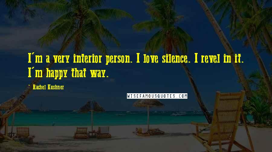 Rachel Kushner Quotes: I'm a very interior person. I love silence. I revel in it. I'm happy that way.