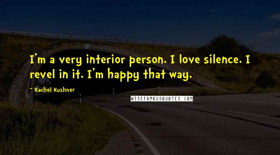 Rachel Kushner Quotes: I'm a very interior person. I love silence. I revel in it. I'm happy that way.