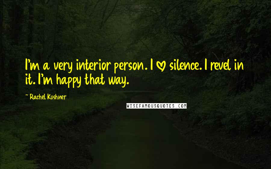 Rachel Kushner Quotes: I'm a very interior person. I love silence. I revel in it. I'm happy that way.