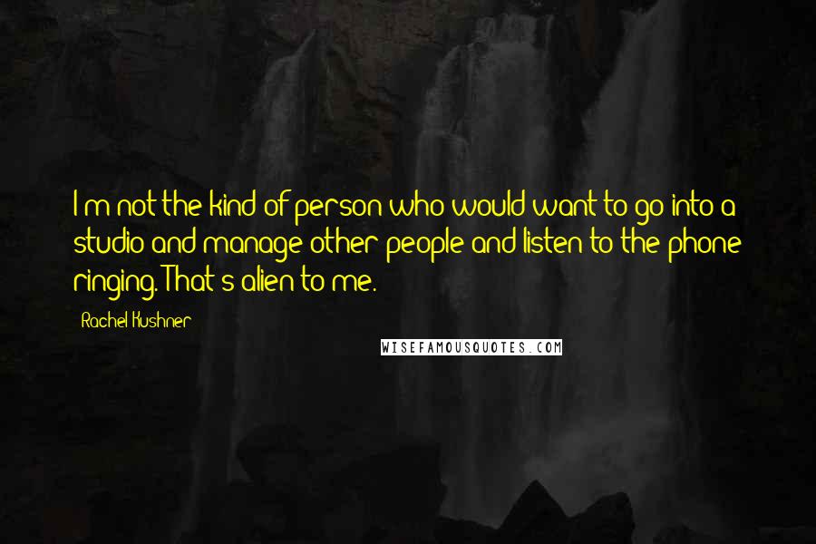 Rachel Kushner Quotes: I'm not the kind of person who would want to go into a studio and manage other people and listen to the phone ringing. That's alien to me.
