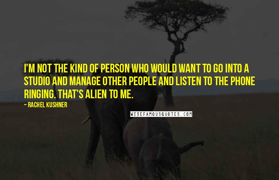 Rachel Kushner Quotes: I'm not the kind of person who would want to go into a studio and manage other people and listen to the phone ringing. That's alien to me.