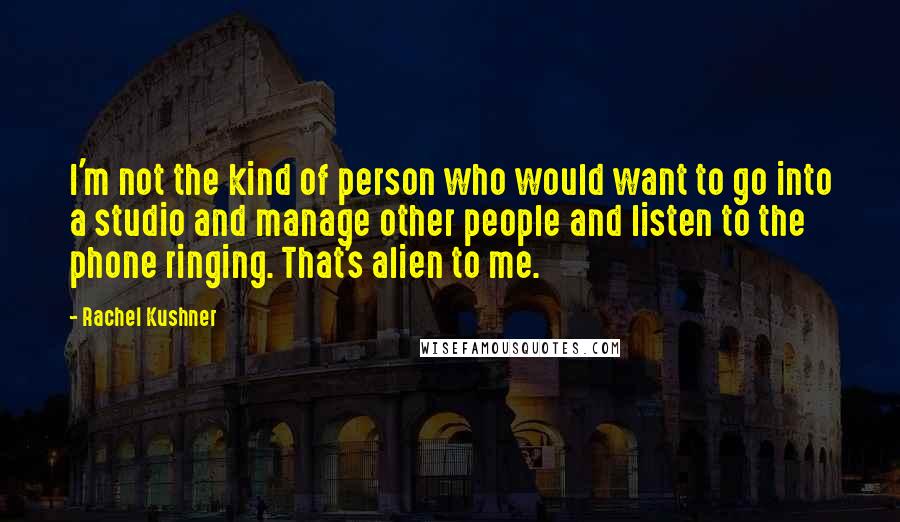 Rachel Kushner Quotes: I'm not the kind of person who would want to go into a studio and manage other people and listen to the phone ringing. That's alien to me.