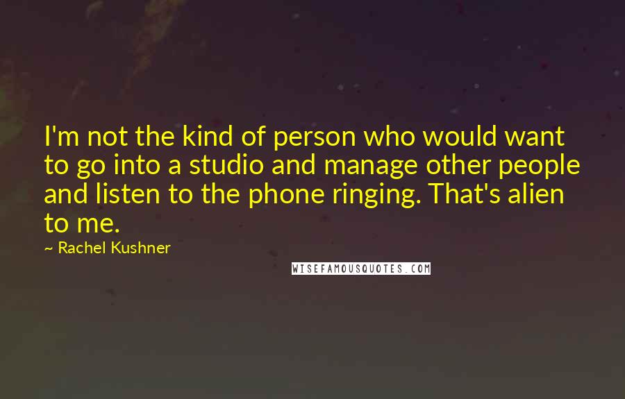 Rachel Kushner Quotes: I'm not the kind of person who would want to go into a studio and manage other people and listen to the phone ringing. That's alien to me.