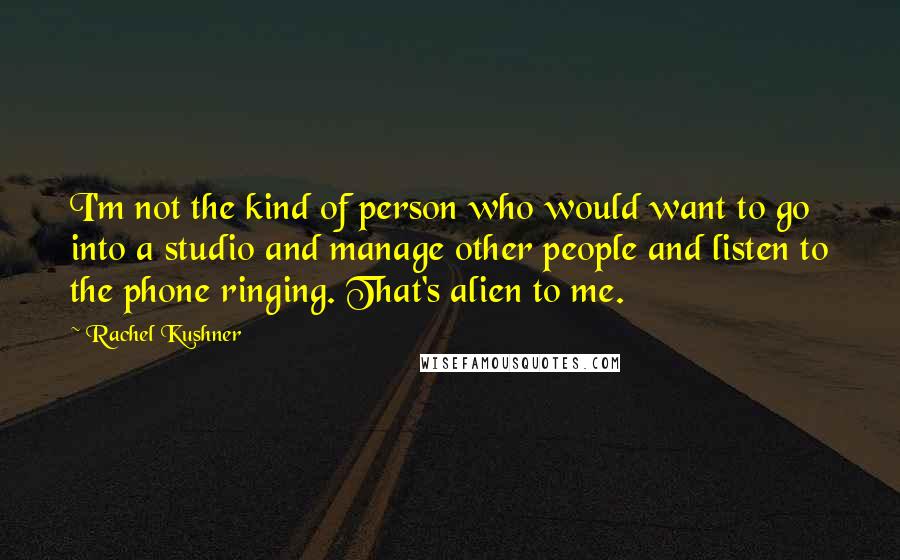 Rachel Kushner Quotes: I'm not the kind of person who would want to go into a studio and manage other people and listen to the phone ringing. That's alien to me.