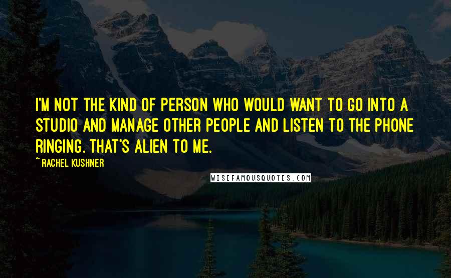 Rachel Kushner Quotes: I'm not the kind of person who would want to go into a studio and manage other people and listen to the phone ringing. That's alien to me.