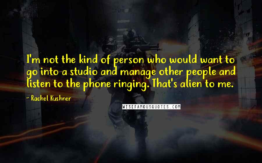 Rachel Kushner Quotes: I'm not the kind of person who would want to go into a studio and manage other people and listen to the phone ringing. That's alien to me.