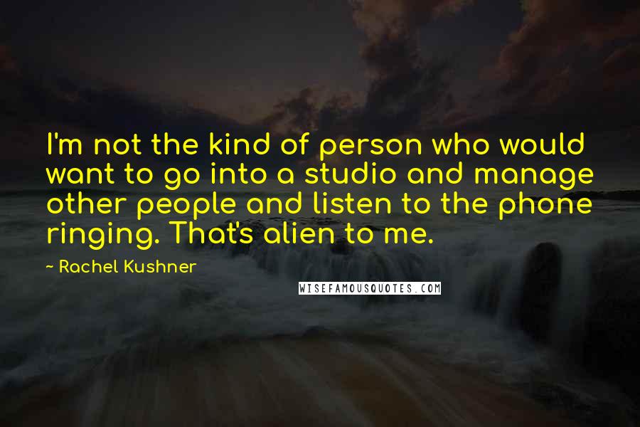 Rachel Kushner Quotes: I'm not the kind of person who would want to go into a studio and manage other people and listen to the phone ringing. That's alien to me.