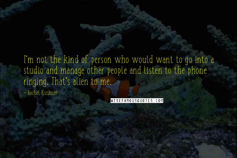 Rachel Kushner Quotes: I'm not the kind of person who would want to go into a studio and manage other people and listen to the phone ringing. That's alien to me.