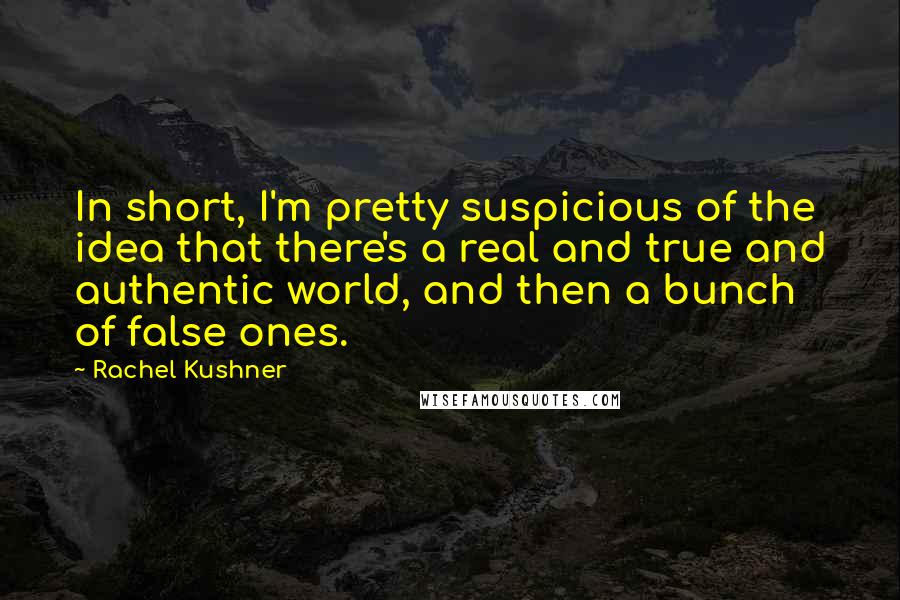 Rachel Kushner Quotes: In short, I'm pretty suspicious of the idea that there's a real and true and authentic world, and then a bunch of false ones.