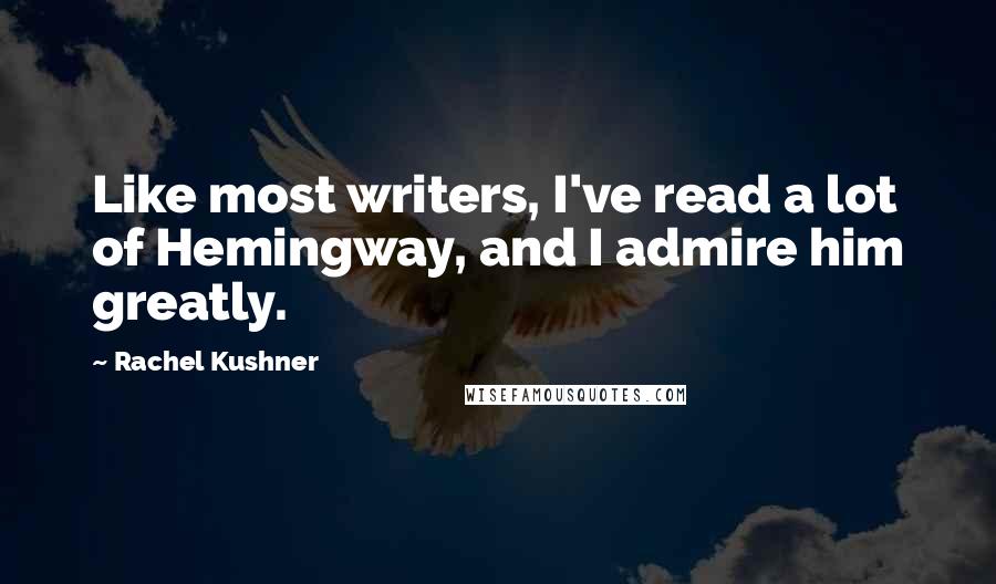 Rachel Kushner Quotes: Like most writers, I've read a lot of Hemingway, and I admire him greatly.