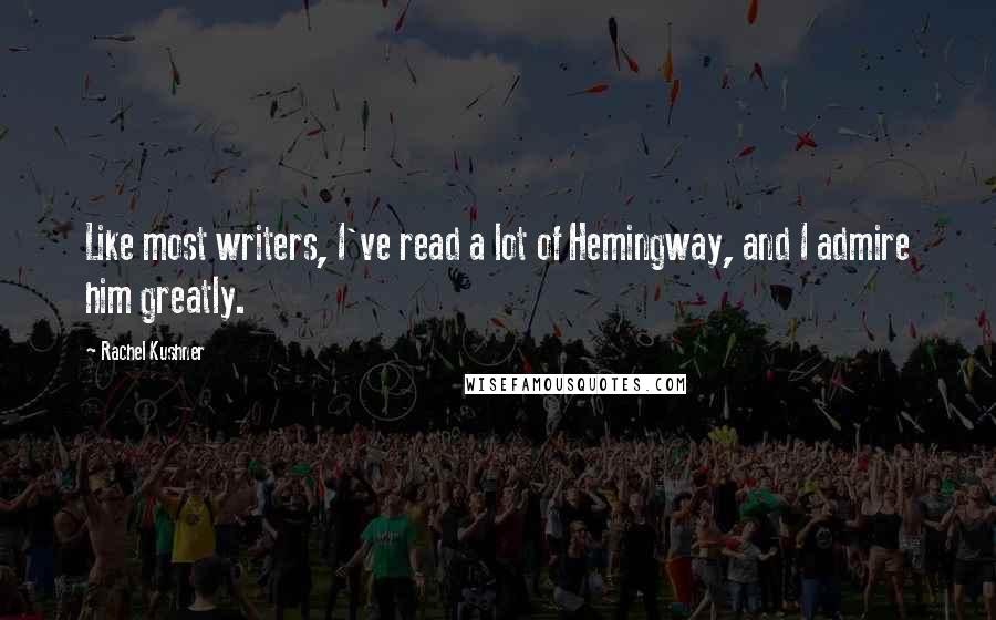 Rachel Kushner Quotes: Like most writers, I've read a lot of Hemingway, and I admire him greatly.