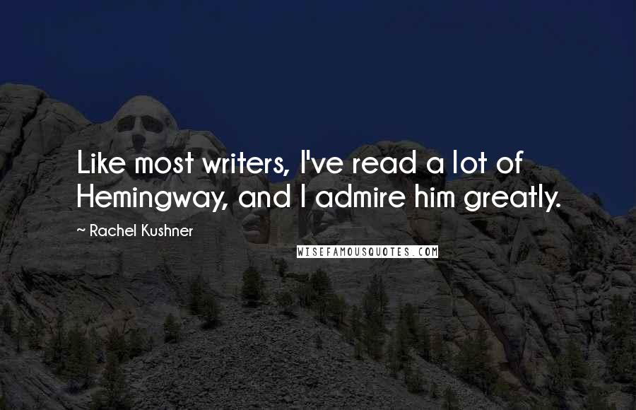 Rachel Kushner Quotes: Like most writers, I've read a lot of Hemingway, and I admire him greatly.