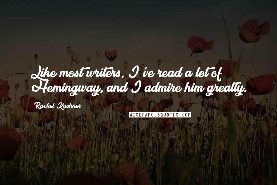 Rachel Kushner Quotes: Like most writers, I've read a lot of Hemingway, and I admire him greatly.