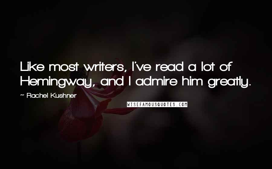 Rachel Kushner Quotes: Like most writers, I've read a lot of Hemingway, and I admire him greatly.