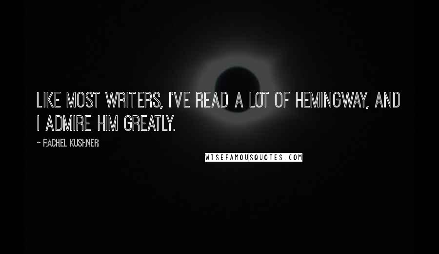 Rachel Kushner Quotes: Like most writers, I've read a lot of Hemingway, and I admire him greatly.