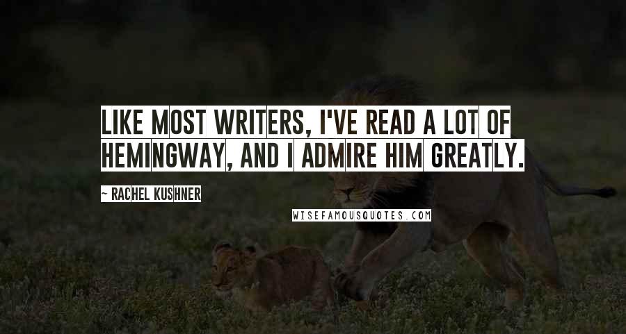 Rachel Kushner Quotes: Like most writers, I've read a lot of Hemingway, and I admire him greatly.