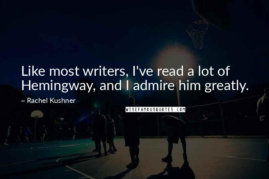 Rachel Kushner Quotes: Like most writers, I've read a lot of Hemingway, and I admire him greatly.
