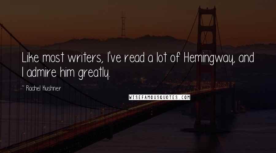 Rachel Kushner Quotes: Like most writers, I've read a lot of Hemingway, and I admire him greatly.