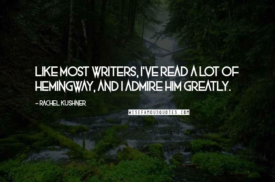 Rachel Kushner Quotes: Like most writers, I've read a lot of Hemingway, and I admire him greatly.