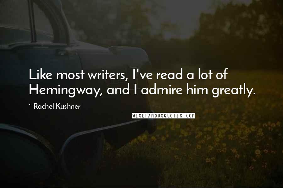 Rachel Kushner Quotes: Like most writers, I've read a lot of Hemingway, and I admire him greatly.