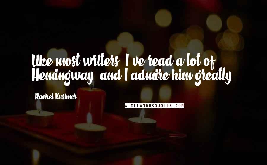 Rachel Kushner Quotes: Like most writers, I've read a lot of Hemingway, and I admire him greatly.