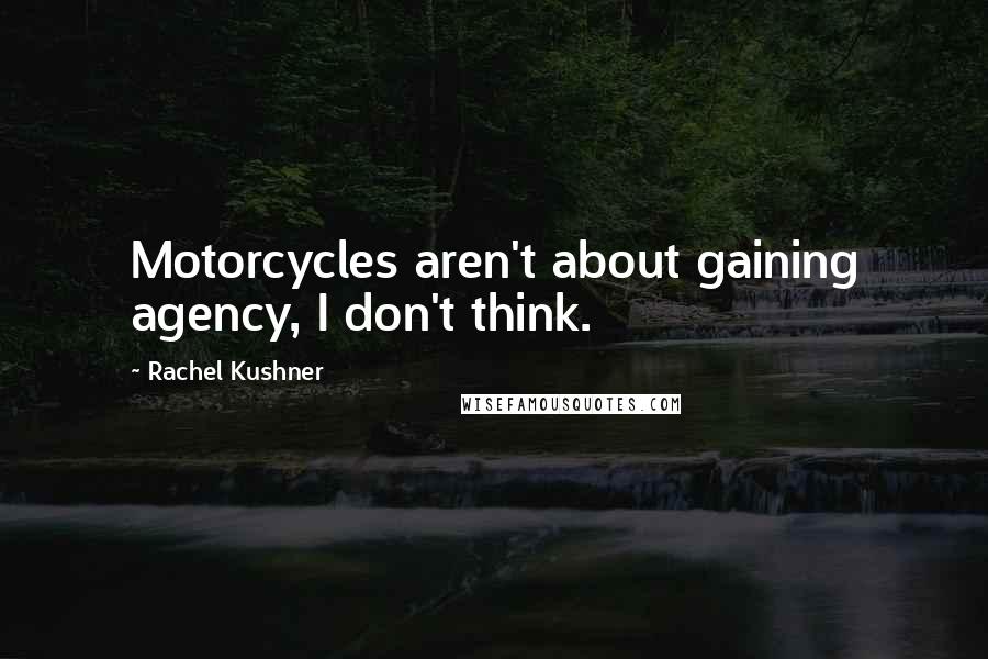 Rachel Kushner Quotes: Motorcycles aren't about gaining agency, I don't think.