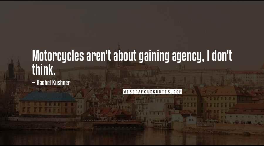 Rachel Kushner Quotes: Motorcycles aren't about gaining agency, I don't think.