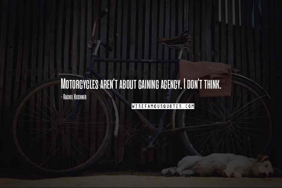 Rachel Kushner Quotes: Motorcycles aren't about gaining agency, I don't think.