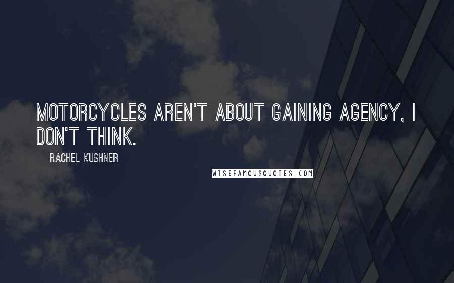 Rachel Kushner Quotes: Motorcycles aren't about gaining agency, I don't think.