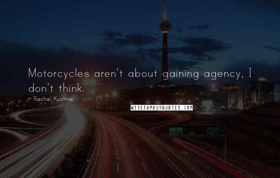 Rachel Kushner Quotes: Motorcycles aren't about gaining agency, I don't think.