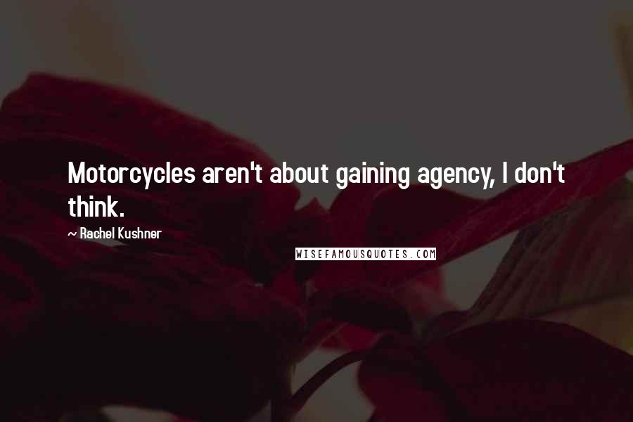 Rachel Kushner Quotes: Motorcycles aren't about gaining agency, I don't think.