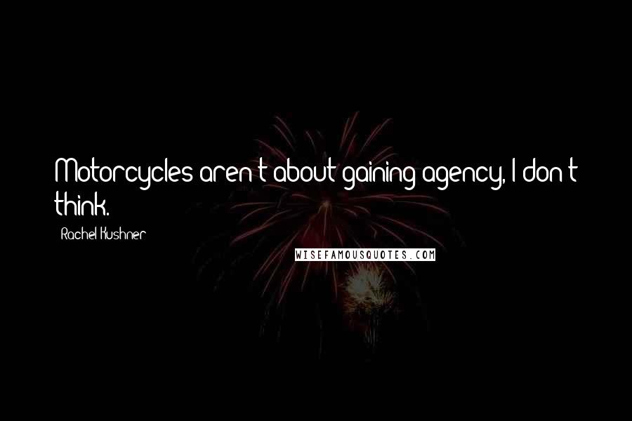 Rachel Kushner Quotes: Motorcycles aren't about gaining agency, I don't think.