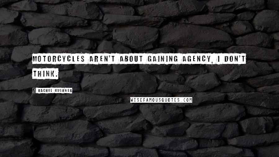 Rachel Kushner Quotes: Motorcycles aren't about gaining agency, I don't think.