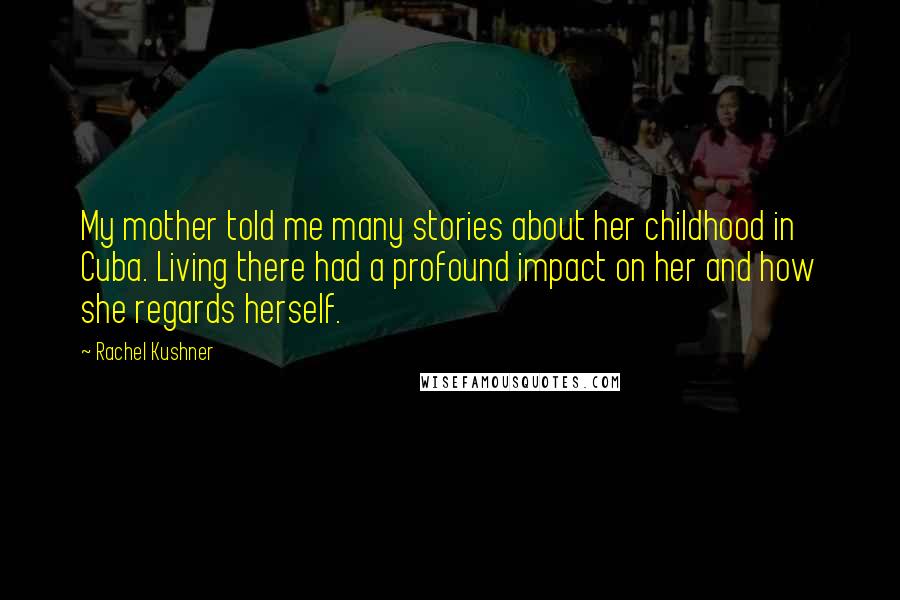 Rachel Kushner Quotes: My mother told me many stories about her childhood in Cuba. Living there had a profound impact on her and how she regards herself.