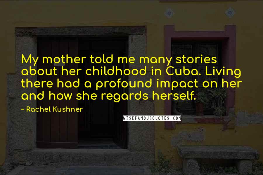 Rachel Kushner Quotes: My mother told me many stories about her childhood in Cuba. Living there had a profound impact on her and how she regards herself.