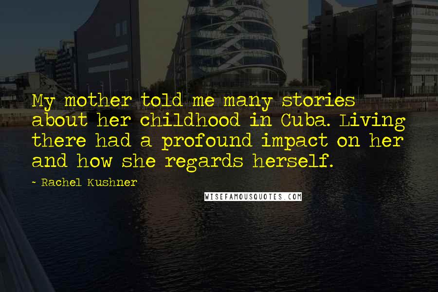 Rachel Kushner Quotes: My mother told me many stories about her childhood in Cuba. Living there had a profound impact on her and how she regards herself.