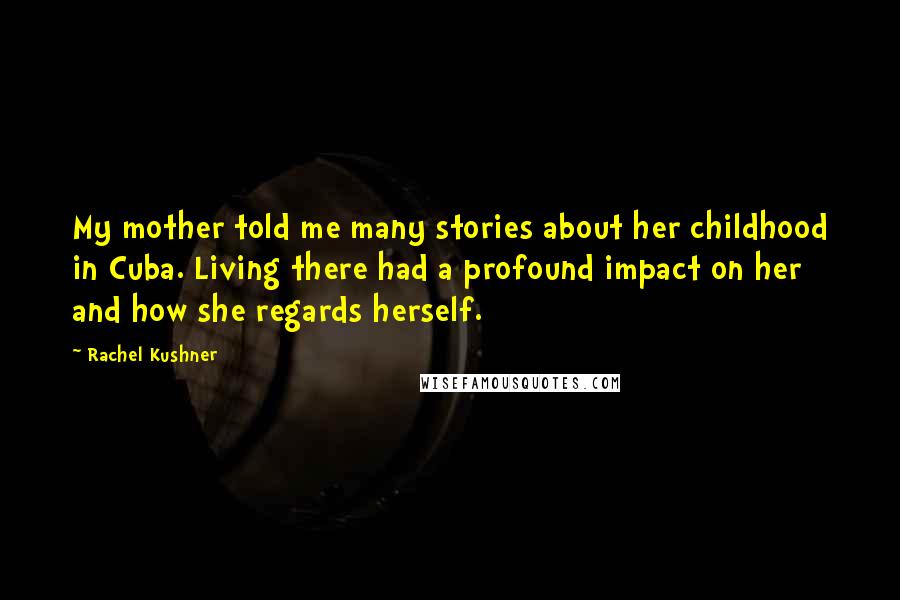 Rachel Kushner Quotes: My mother told me many stories about her childhood in Cuba. Living there had a profound impact on her and how she regards herself.