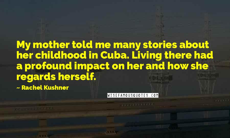 Rachel Kushner Quotes: My mother told me many stories about her childhood in Cuba. Living there had a profound impact on her and how she regards herself.