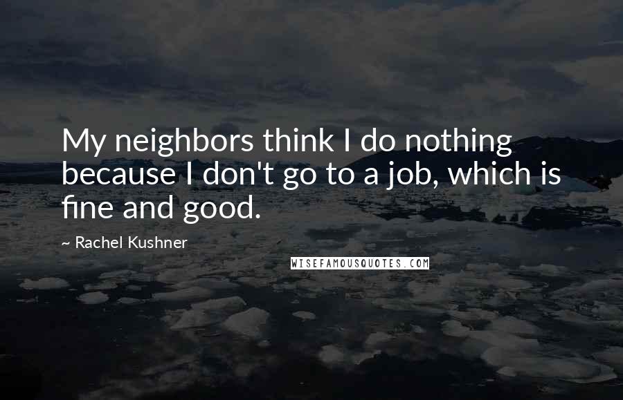 Rachel Kushner Quotes: My neighbors think I do nothing because I don't go to a job, which is fine and good.