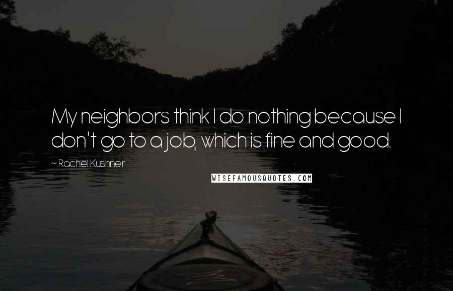 Rachel Kushner Quotes: My neighbors think I do nothing because I don't go to a job, which is fine and good.