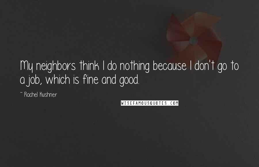 Rachel Kushner Quotes: My neighbors think I do nothing because I don't go to a job, which is fine and good.
