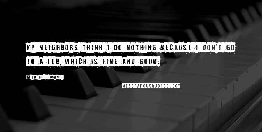 Rachel Kushner Quotes: My neighbors think I do nothing because I don't go to a job, which is fine and good.