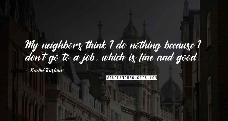 Rachel Kushner Quotes: My neighbors think I do nothing because I don't go to a job, which is fine and good.