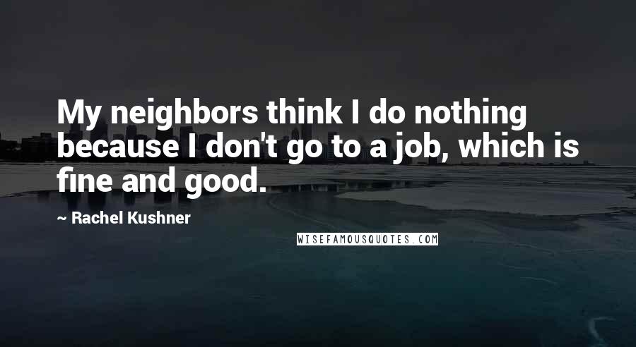 Rachel Kushner Quotes: My neighbors think I do nothing because I don't go to a job, which is fine and good.