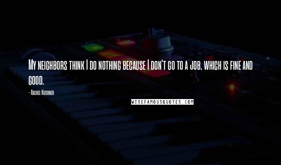 Rachel Kushner Quotes: My neighbors think I do nothing because I don't go to a job, which is fine and good.