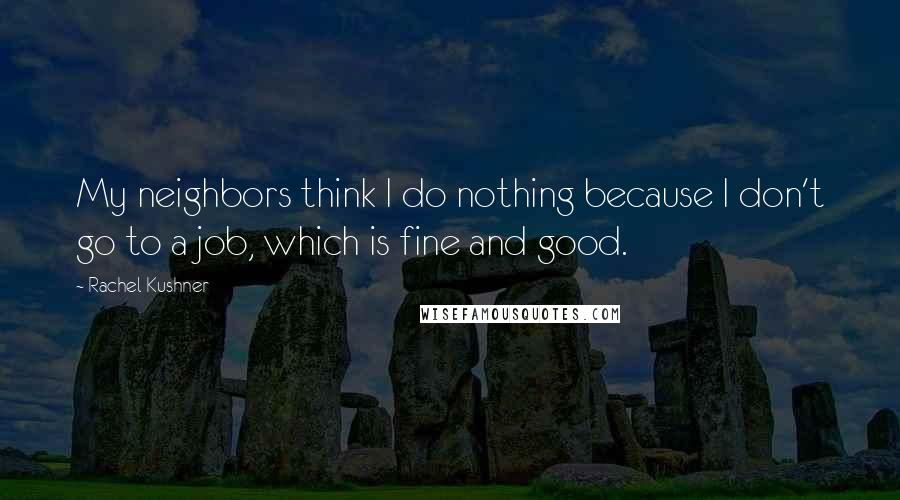 Rachel Kushner Quotes: My neighbors think I do nothing because I don't go to a job, which is fine and good.