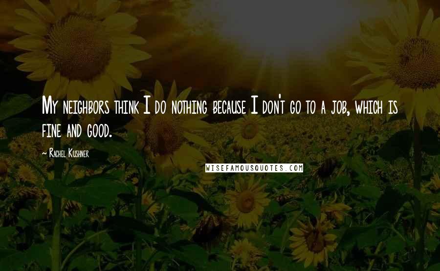 Rachel Kushner Quotes: My neighbors think I do nothing because I don't go to a job, which is fine and good.